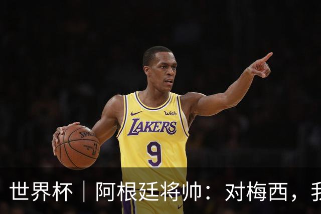 世界杯｜阿根廷将帅：对梅西，我们已无话可说